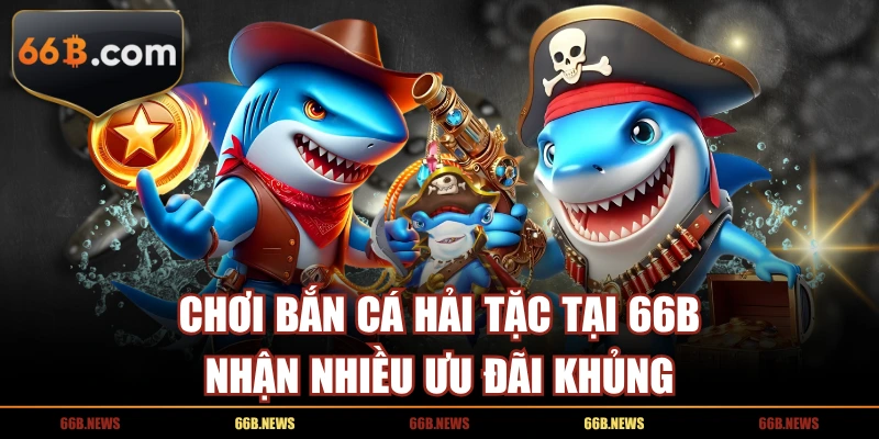 Chơi Bắn Cá Hải Tặc tại 66B nhận nhiều ưu đãi khủng
