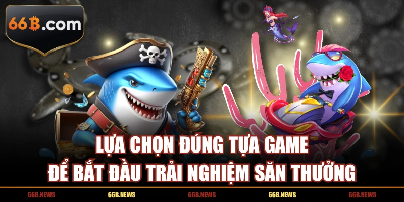 Lựa chọn đúng tựa game để bắt đầu trải nghiệm săn thưởng