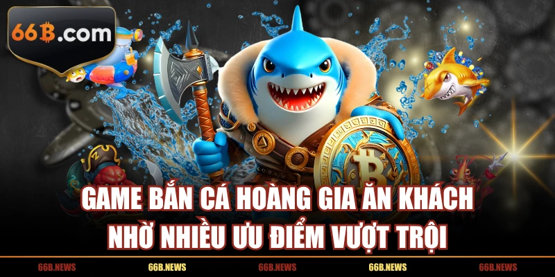 Game Bắn Cá Hoàng Gia ăn khách nhờ nhiều ưu điểm vượt trội
