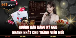 Hướng Dẫn Đăng Ký 66B Nhanh Nhất Cho Thành Viên Mới