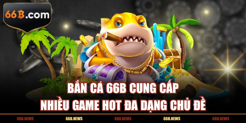 Bắn cá 66B cung cấp nhiều game hot đa dạng chủ đề