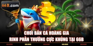 Chơi Bắn Cá Hoàng Gia Rinh Phần Thưởng Cực Khủng Tại 66B